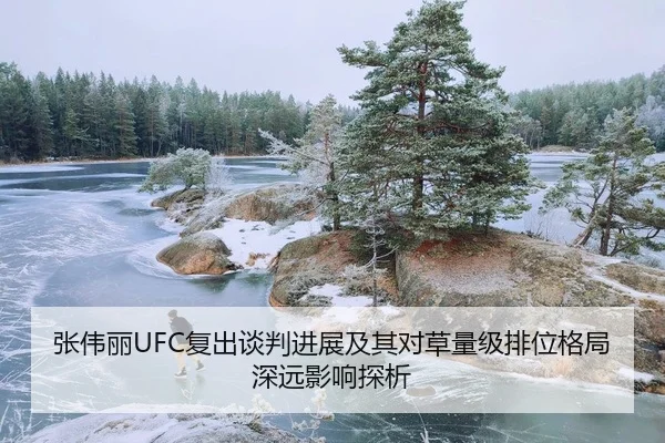 张伟丽UFC复出谈判进展及其对草量级排位格局深远影响探析